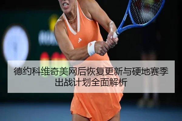 德约科维奇美网后恢复更新与硬地赛季出战计划全面解析
